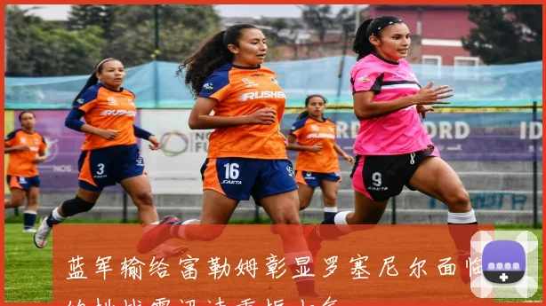 蓝军输给富勒姆彰显罗塞尼尔面临的挑战需迅速重振士气