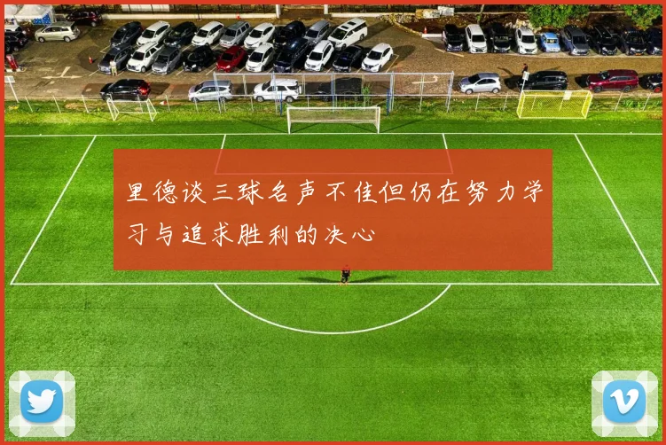 里德谈三球名声不佳但仍在努力学习与追求胜利的决心