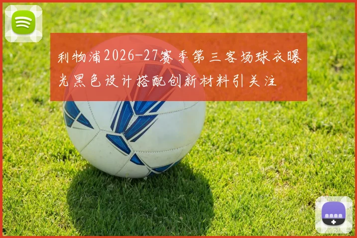 利物浦2026-27赛季第三客场球衣曝光黑色设计搭配创新材料引关注