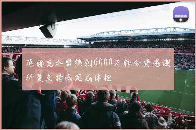 范赫克加盟热刺6000万转会费感谢科曼支持我完成体检