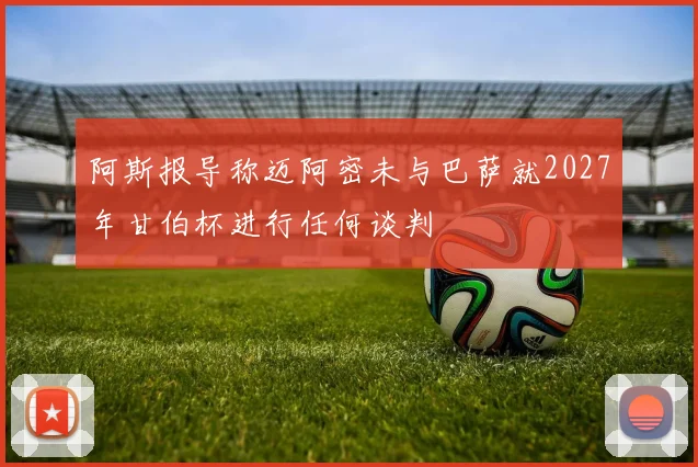 阿斯报导称迈阿密未与巴萨就2027年甘伯杯进行任何谈判