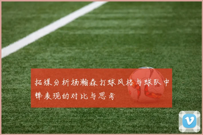拓媒分析杨瀚森打球风格与球队中锋表现的对比与思考