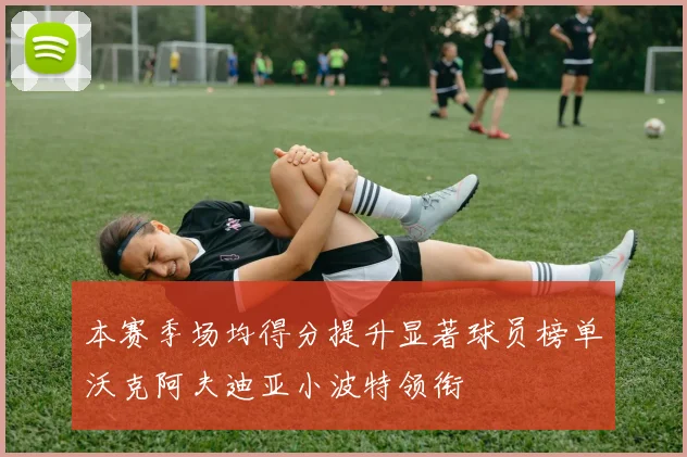 本赛季场均得分提升显著球员榜单沃克阿夫迪亚小波特领衔