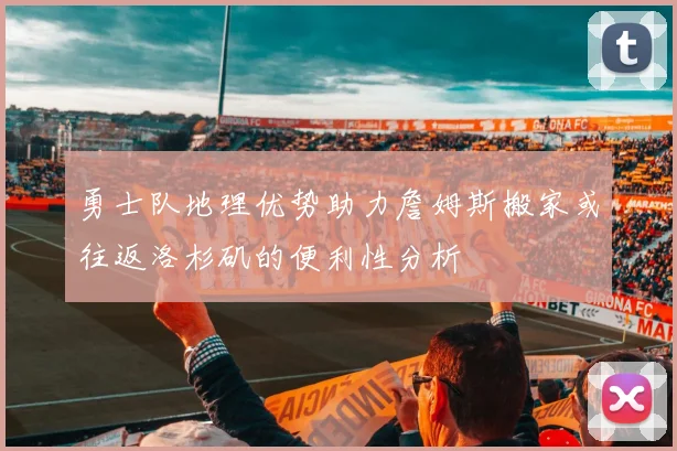 勇士队地理优势助力詹姆斯搬家或往返洛杉矶的便利性分析