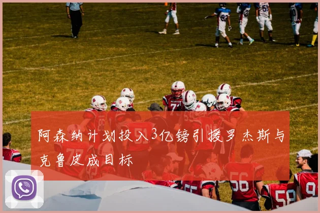 阿森纳计划投入3亿镑引援罗杰斯与克鲁皮成目标