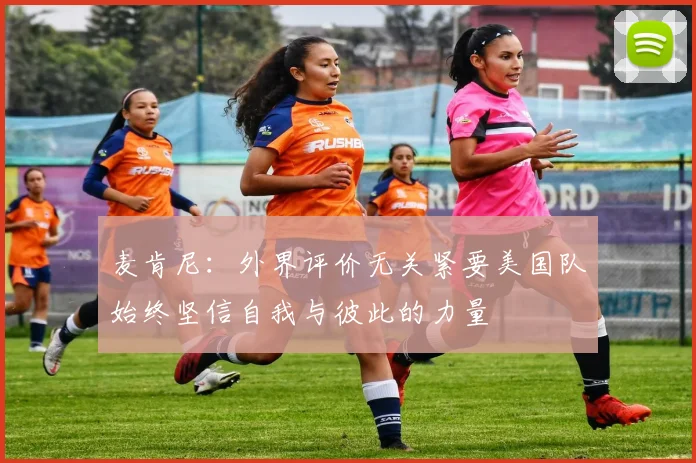 麦肯尼：外界评价无关紧要美国队始终坚信自我与彼此的力量