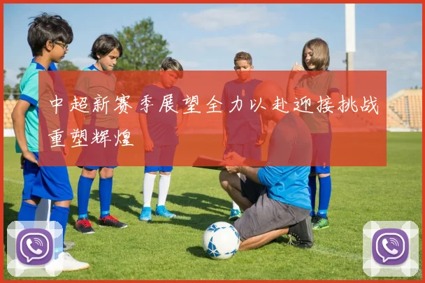 中超新赛季展望全力以赴迎接挑战重塑辉煌