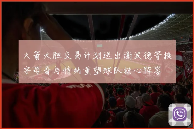 火箭大胆交易计划送出谢泼德等换字母哥与特纳重塑球队核心阵容