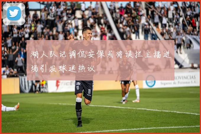 湖人队记调侃安保或将误拦主播进场引发球迷热议