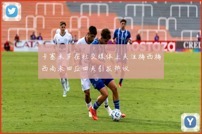 卡塞米罗在社交媒体上关注梅西梅西尚未回应回关引发热议