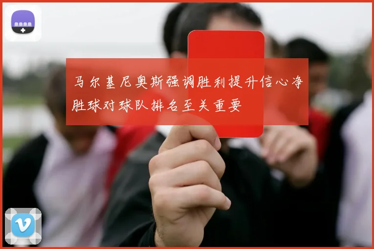 马尔基尼奥斯强调胜利提升信心净胜球对球队排名至关重要