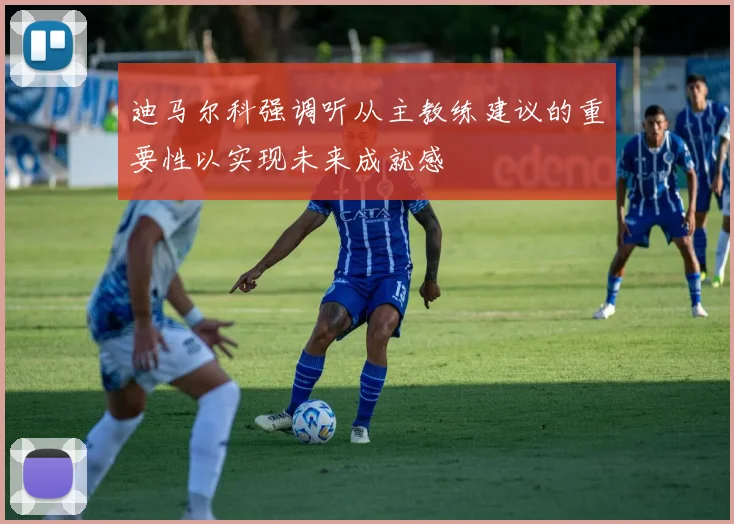 迪马尔科强调听从主教练建议的重要性以实现未来成就感