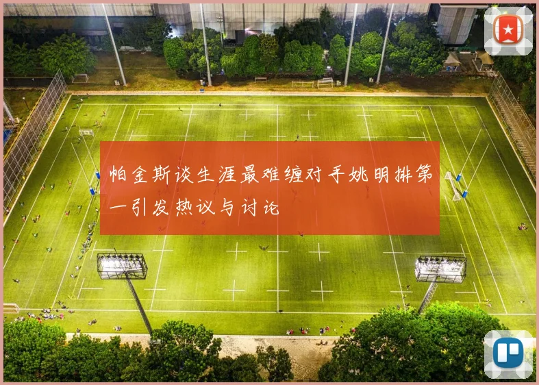 帕金斯谈生涯最难缠对手姚明排第一引发热议与讨论