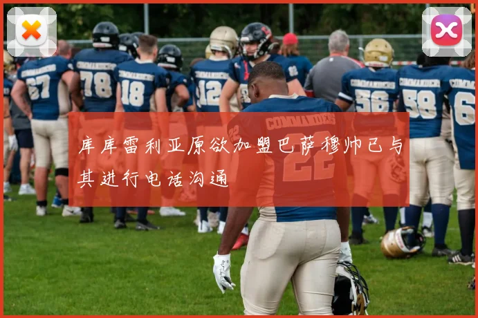 库库雷利亚原欲加盟巴萨穆帅已与其进行电话沟通