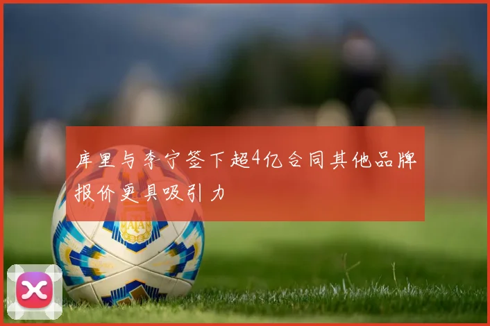 库里与李宁签下超4亿合同其他品牌报价更具吸引力