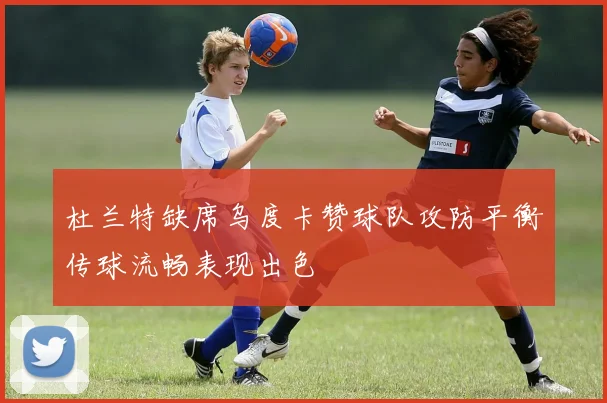 杜兰特缺席乌度卡赞球队攻防平衡传球流畅表现出色