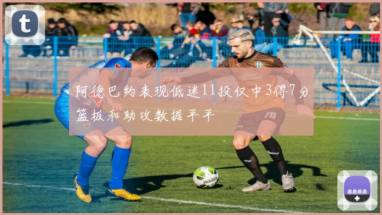 阿德巴约表现低迷11投仅中3得7分篮板和助攻数据平平