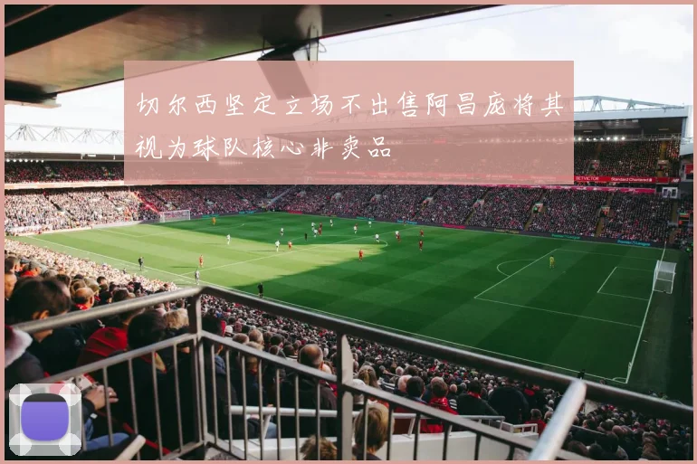 切尔西坚定立场不出售阿昌庞将其视为球队核心非卖品
