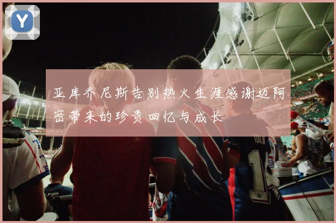 亚库乔尼斯告别热火生涯感谢迈阿密带来的珍贵回忆与成长