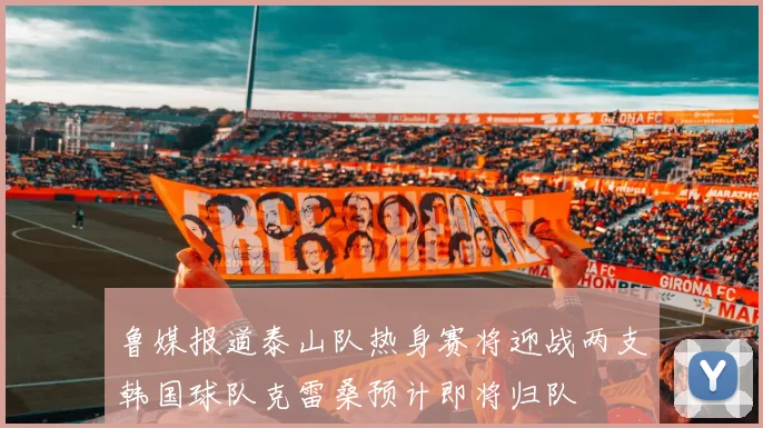 鲁媒报道泰山队热身赛将迎战两支韩国球队克雷桑预计即将归队