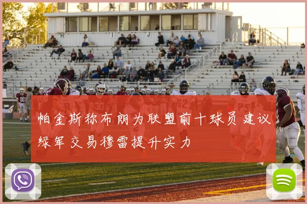 帕金斯称布朗为联盟前十球员建议绿军交易穆雷提升实力